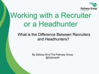 Working with a Recruiter
or a Headhunter
What is the Difference Between Recruiters
and Headhunters?
By Safaraz Ali of The Pathway Group
@SafarazAli
 