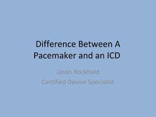 Difference Between A
Pacemaker and an ICD
       Jason Rockhold
 Certified Device Specialist
 