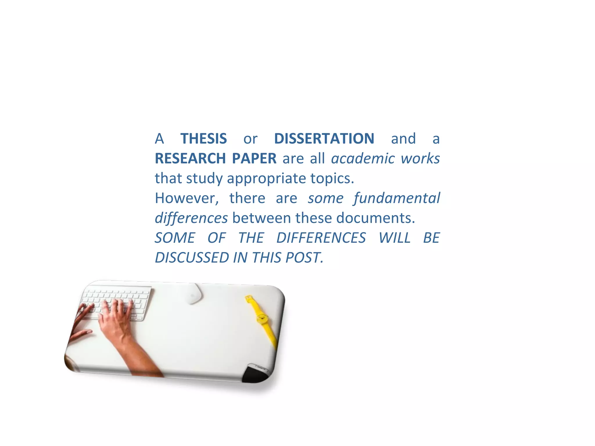 A THESIS or DISSERTATION and a
RESEARCH PAPER are all academic works
that study appropriate topics.
However, there are some fundamental
differences between these documents.
SOME OF THE DIFFERENCES WILL BE
DISCUSSED IN THIS POST.
