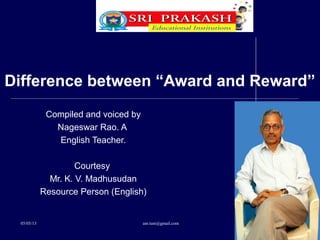 05/05/13 anr.tuni@gmail.com
Difference between “Award and Reward”
Compiled and voiced by
Nageswar Rao. A
English Teacher.
Courtesy
Mr. K. V. Madhusudan
Resource Person (English)
 