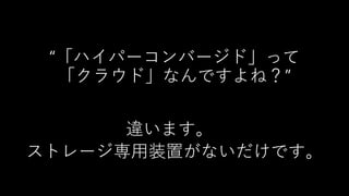 “「ハイパーコンバージド」って
「クラウド」なんですよね？”
違います。
ストレージ専用装置がないだけです。
 