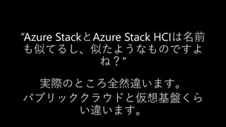 “Azure StackとAzure Stack HCIは名前
も似てるし、似たようなものですよ
ね？”
実際のところ全然違います。
パブリッククラウドと仮想基盤くら
い違います。
 