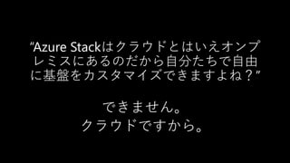 “Azure Stackはクラウドとはいえオンプ
レミスにあるのだから自分たちで自由
に基盤をカスタマイズできますよね？”
できません。
クラウドですから。
 