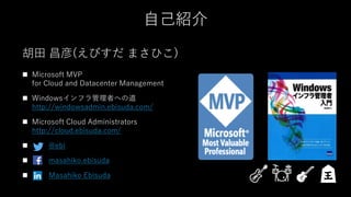自己紹介
胡田 昌彦(えびすだ まさひこ)
◼ Microsoft MVP
for Cloud and Datacenter Management
◼ Windowsインフラ管理者への道
http://windowsadmin.ebisuda.com/
◼ Microsoft Cloud Administrators
http://cloud.ebisuda.com/
◼ @ebi
◼ masahiko.ebisuda
◼ Masahiko Ebisuda
 