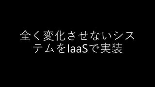 全く変化させないシス
テムをIaaSで実装
 