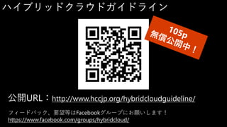 ハイブリッドクラウドガイドライン
公開URL：http://www.hccjp.org/hybridcloudguideline/
フィードバック、要望等はFacebookグループにお願いします！
https://www.facebook.com/groups/hybridcloud/
 