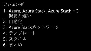 アジェンダ
1. Azure, Azure Stack, Azure Stack HCI
概要と違い
2. 自動化
3. Azure Stackネットワーク
4. テンプレート
5. スタイル
6. まとめ
 