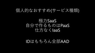 個人的なおすすめ(サービス種類)
極力SaaS
自分で作るものはPaaS
仕方なくIaaS
IDはもちろん全部AAD
 