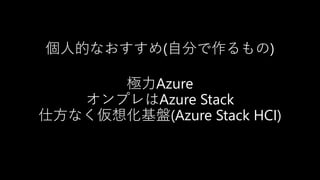 個人的なおすすめ(自分で作るもの)
極力Azure
オンプレはAzure Stack
仕方なく仮想化基盤(Azure Stack HCI)
 