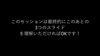 このセッションは最終的にこのあとの
3つのスライド
を理解いただければOKです！
 