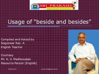 04/19/13 anr.tuni@gmail.com
Usage of “beside and besides”
Compiled and Voiced by
Nageswar Rao. A
English Teacher
Courtesy
Mr. K. V. Madhusudan
Resource Person (English)
 