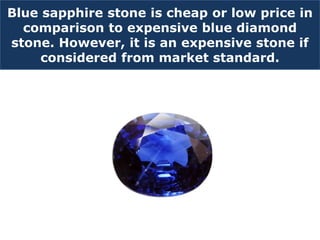 Blue sapphire stone is cheap or low price in
comparison to expensive blue diamond
stone. However, it is an expensive stone if
considered from market standard.
 