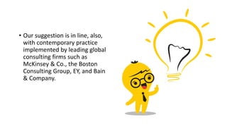 • Our suggestion is in line, also,
with contemporary practice
implemented by leading global
consulting firms such as
McKinsey & Co., the Boston
Consulting Group, EY, and Bain
& Company.
 