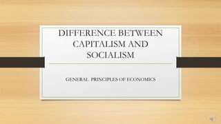 DIFFERENCE BETWEEN
CAPITALISM AND
SOCIALISM
GENERAL PRINCIPLES OF ECONOMICS
 