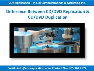 VCM Replication – Visual Communications & Marketing Inc.

Difference Between CD/DVD Replication &
           CD/DVD Duplication




Email - info@vcmreplication.com Contact No - 905.361.2977
 