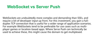 WebSocket vs Server Push
WebSockets provide bidirectional client-server communication between clients and
servers. This ki...