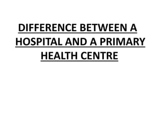 DIFFERENCE BETWEEN A
HOSPITAL AND A PRIMARY
HEALTH CENTRE
 