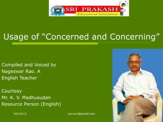 04/19/13 anr.tuni@gmail.com
Usage of “Concerned and Concerning”
Compiled and Voiced by
Nageswar Rao. A
English Teacher
Courtesy
Mr. K. V. Madhusudan
Resource Person (English)
 