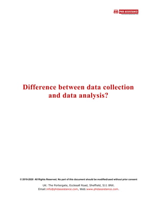 © 2019-2020 All Rights Reserved, No part of this document should be modified/used without prior consent
UK: The Portergate, Ecclesall Road, Sheffield, S11 8NX.
Email:info@phdassistance.com, Web:www.phdassistance.com.
Difference between data collection
and data analysis?
 