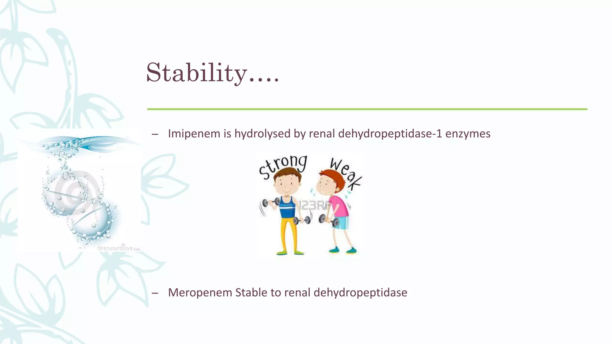– Imipenem is hydrolysed by renal dehydropeptidase-1 enzymes
– Meropenem Stable to renal dehydropeptidase
Stability….
 