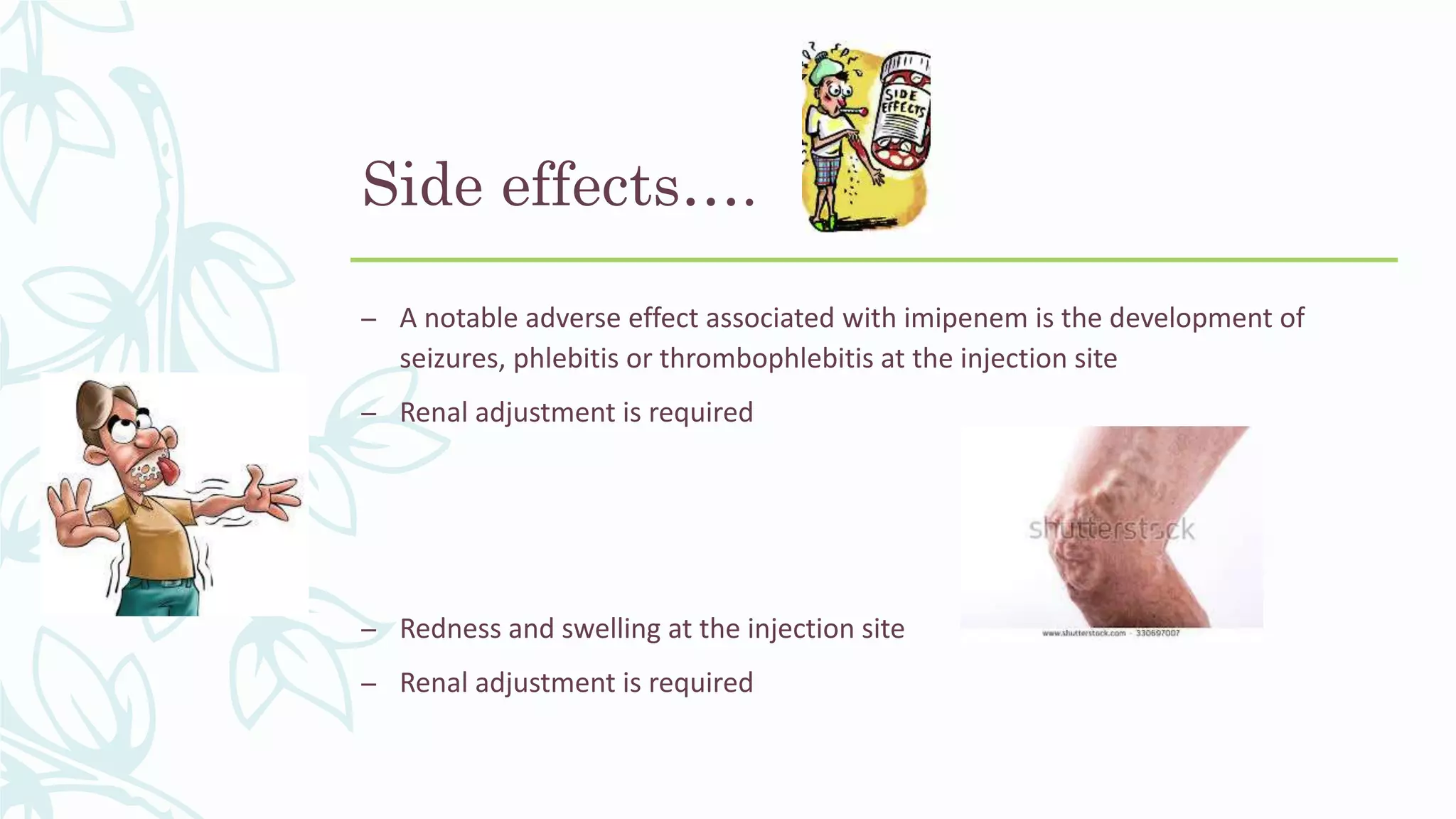 Side effects….
– A notable adverse effect associated with imipenem is the development of
seizures, phlebitis or thrombophlebitis at the injection site
– Renal adjustment is required
– Redness and swelling at the injection site
– Renal adjustment is required
 