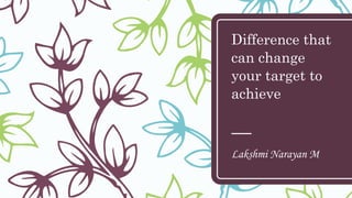 Difference that
can change
your target to
achieve
Lakshmi Narayan M
 