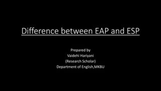 Difference between EAP and ESP
Prepared by
Vaidehi Hariyani
(Research Scholar)
Department of English,MKBU
 