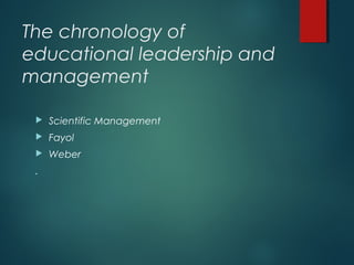The chronology of
educational leadership and
management
 Scientific Management
 Fayol
 Weber
.
 