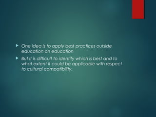 One idea is to apply best practices outside
education on education
 But it is difficult to identify which is best and to
what extent it could be applicable with respect
to cultural compatibility.
 