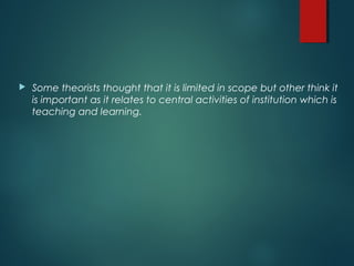  Some theorists thought that it is limited in scope but other think it
is important as it relates to central activities of institution which is
teaching and learning.
 