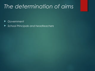 The determination of aims
 Government
 School Principals and headteachers
 