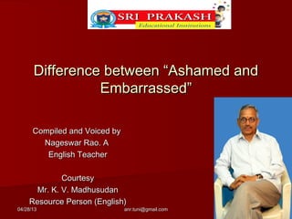 04/28/1304/28/13 anr.tuni@gmail.comanr.tuni@gmail.com
Difference between “Ashamed andDifference between “Ashamed and
Embarrassed”Embarrassed”
Compiled and Voiced byCompiled and Voiced by
Nageswar Rao. ANageswar Rao. A
English TeacherEnglish Teacher
CourtesyCourtesy
Mr. K. V. MadhusudanMr. K. V. Madhusudan
Resource Person (English)Resource Person (English)
 