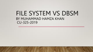 FILE SYSTEM VS DBSM
BY MUHAMMAD HAMZA KHAN
CU-325-2019
 