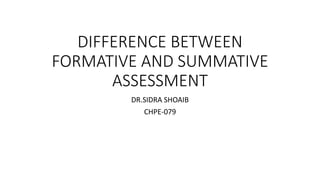 DIFFERENCE BETWEEN
FORMATIVE AND SUMMATIVE
ASSESSMENT
DR.SIDRA SHOAIB
CHPE-079
 