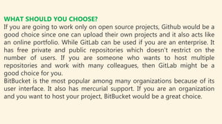 WHAT SHOULD YOU CHOOSE?
If you want to just contribute to other open source projects then use
GitHub. These days GitHub ac...