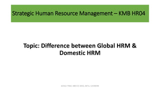 Strategic Human Resource Management – KMB HR04
Topic: Difference between Global HRM &
Domestic HRM
ACHLA TYAGI, ABES EC (032), AKTU, LUCKNOW
 
