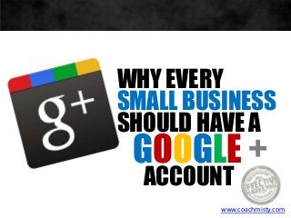 WHY EVERY
SMALL BUSINESS
SHOULD HAVE A
GOOGLE +
ACCOUNT
www.coachmisty.com
 