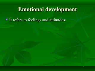 Emotional developmentEmotional development
 It refers to feelings and attitutdes.It refers to feelings and attitutdes.
 