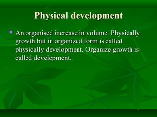 Physical developmentPhysical development
 An organised increase in volume. PhysicallyAn organised increase in volume. Physically
growth but in organized form is calledgrowth but in organized form is called
physically development. Organize growth isphysically development. Organize growth is
called development.called development.
 