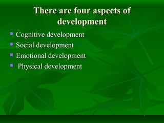 There are four aspects ofThere are four aspects of
developmentdevelopment
 Cognitive developmentCognitive development
 Social developmentSocial development
 Emotional developmentEmotional development
 Physical developmentPhysical development
 