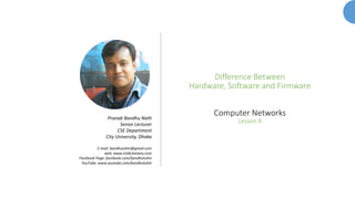 Difference Between
Hardware, Software and Firmware
Computer Networks
Lesson 4Pranab Bandhu Nath
Senior Lecturer
CSE Department
City University, Dhaka
E-mail: bandhutuhin@gmail.com
web: www.ictdictionary.com
Facebook Page: facebook.com/bandhutuhin
YouTube: www.youtube.com/bandhutuhin
 