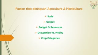 Factors that distinguish Agriculture & Horticulture
 Scale
 Output
 Budget & Resources
 Occupation Vs. Hobby
 Crop Categories
 