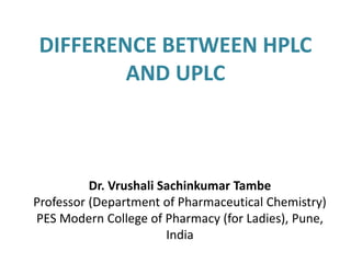 DIFFERENCE BETWEEN HPLC
AND UPLC
Dr. Vrushali Sachinkumar Tambe
Professor (Department of Pharmaceutical Chemistry)
PES Modern College of Pharmacy (for Ladies), Pune,
India
 