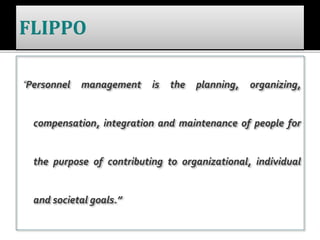 “Personnel management is the planning, organizing,
compensation, integration and maintenance of people for
the purpose of contributing to organizational, individual
and societal goals.”
 