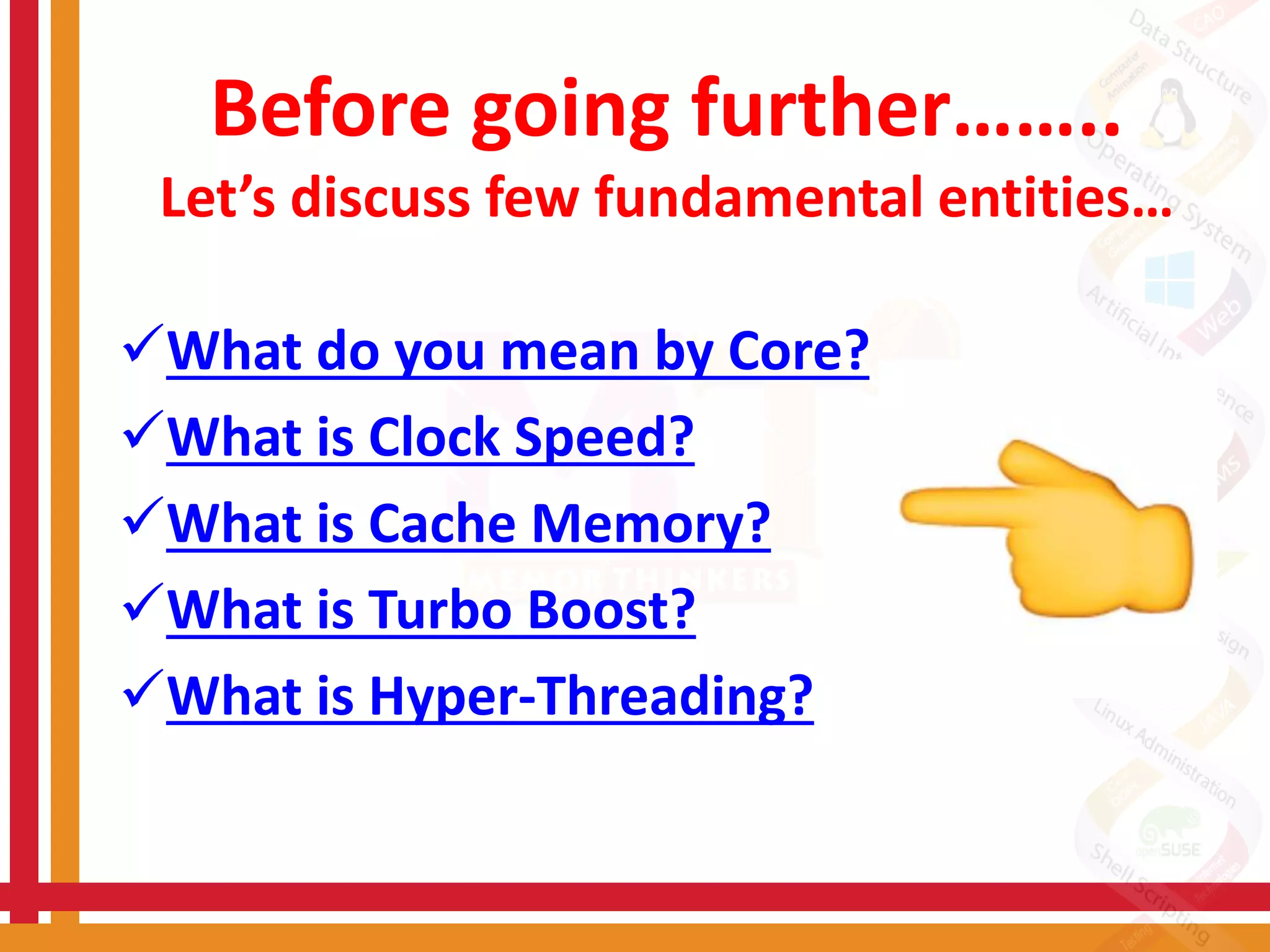 Before going further……..
Let’s discuss few fundamental entities…
What do you mean by Core?
What is Clock Speed?
What is Cache Memory?
What is Turbo Boost?
What is Hyper-Threading?
 