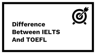 Difference
Between IELTS
And TOEFL
 