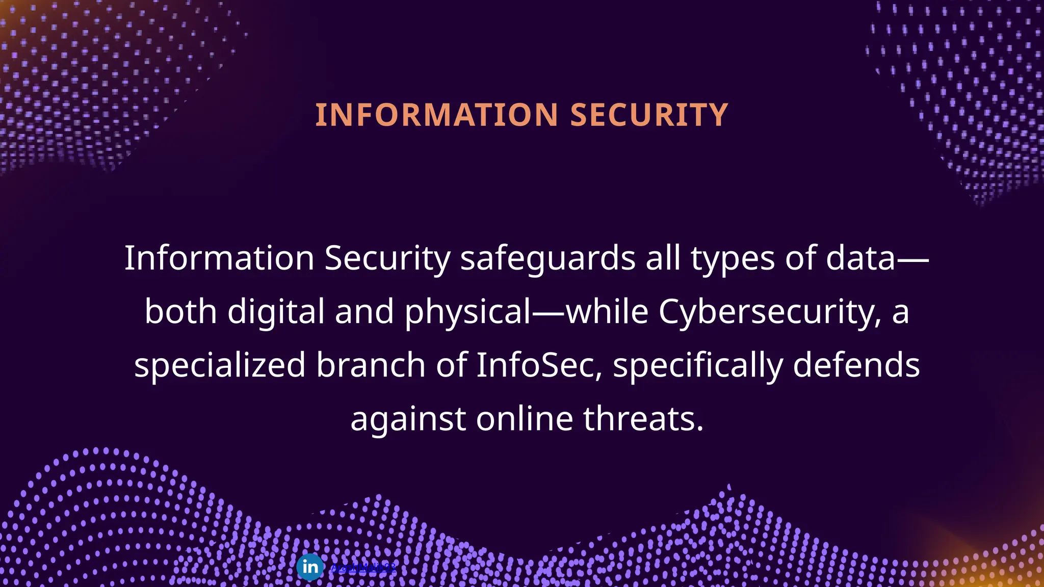 Information Security safeguards all types of data—
both digital and physical—while Cybersecurity, a
specialized branch of InfoSec, specifically defends
against online threats.
INFORMATION SECURITY
ArashMalik93
 