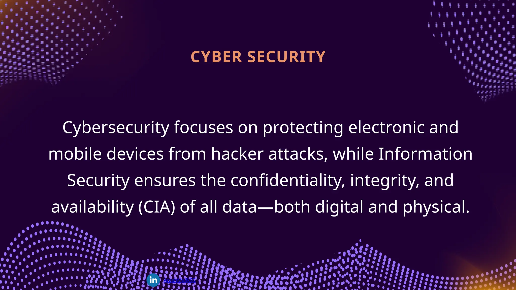 Cybersecurity focuses on protecting electronic and
mobile devices from hacker attacks, while Information
Security ensures the confidentiality, integrity, and
availability (CIA) of all data—both digital and physical.
CYBER SECURITY
ArashMalik93
 