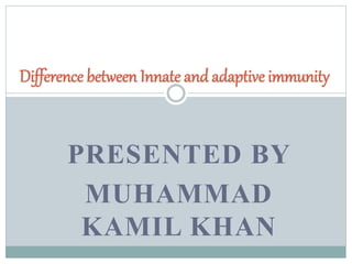 PRESENTED BY
MUHAMMAD
KAMIL KHAN
Difference between Innate and adaptive immunity
 