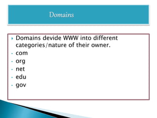  Domains devide WWW into different
categories/nature of their owner.
• com
• org
• net
• edu
• gov
 